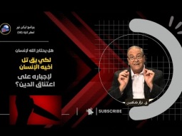 هل يحتاج الله لإنسان لكي يق تل أخيه الإنسان لإجباره على اعتناق الدين؟ (08)